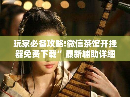 玩家必备攻略!微信茶馆开挂器免费下载”最新辅助详细教程