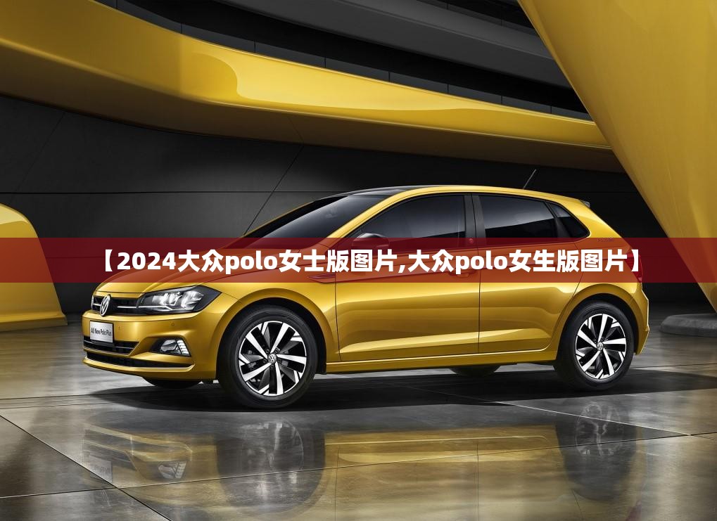 【2024大众polo女士版图片,大众polo女生版图片】 【2024大众polo女士版图片,大众polo女生版图片】