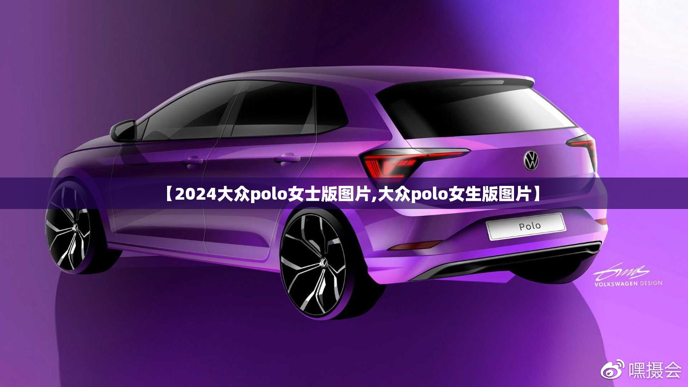 【2024大众polo女士版图片,大众polo女生版图片】 【2024大众polo女士版图片,大众polo女生版图片】