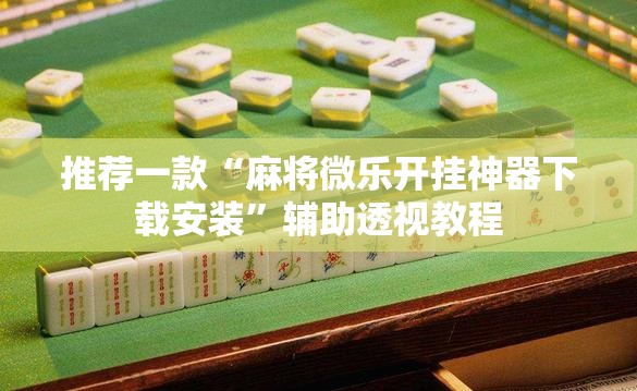推荐一款“麻将微乐开挂神器下载安装	”辅助透视教程