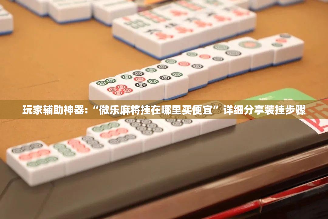 玩家辅助神器:“微乐麻将挂在哪里买便宜”详细分享装挂步骤