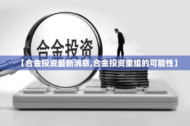 【合金投资最新消息,合金投资重组的可能性】 【合金投资最新消息,合金投资重组的可能性】
