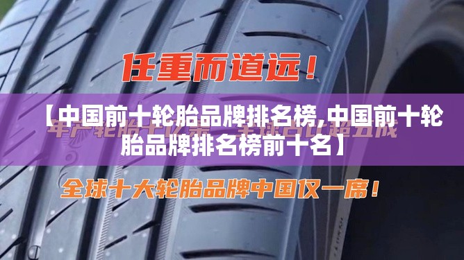【中国前十轮胎品牌排名榜,中国前十轮胎品牌排名榜前十名】 【中国前十轮胎品牌排名榜,中国前十轮胎品牌排名榜前十名】