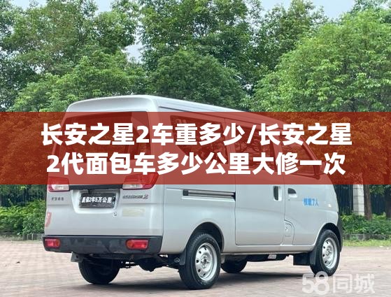 长安之星2车重多少/长安之星2代面包车多少公里大修一次 长安之星2车重多少/长安之星2代面包车多少公里大修一次