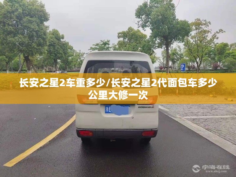长安之星2车重多少/长安之星2代面包车多少公里大修一次 长安之星2车重多少/长安之星2代面包车多少公里大修一次