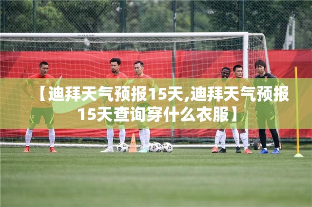 【迪拜天气预报15天,迪拜天气预报15天查询穿什么衣服】 【迪拜天气预报15天,迪拜天气预报15天查询穿什么衣服】