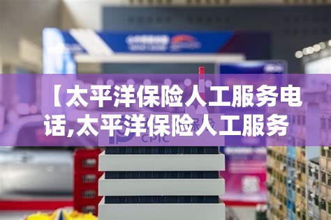 【太平洋保险人工服务电话,太平洋保险人工服务电话24小时吗】 【太平洋保险人工服务电话,太平洋保险人工服务电话24小时吗】