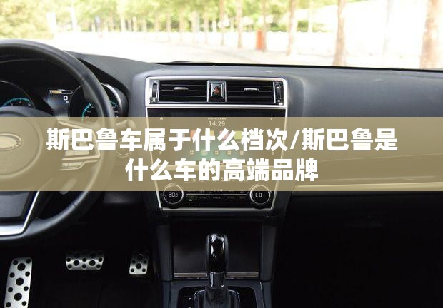 斯巴鲁车属于什么档次/斯巴鲁是什么车的高端品牌 斯巴鲁车属于什么档次/斯巴鲁是什么车的高端品牌