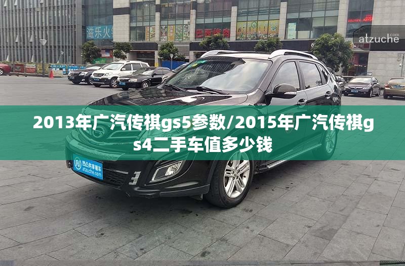 2013年广汽传祺gs5参数/2015年广汽传祺gs4二手车值多少钱 2013年广汽传祺gs5参数/2015年广汽传祺gs4二手车值多少钱