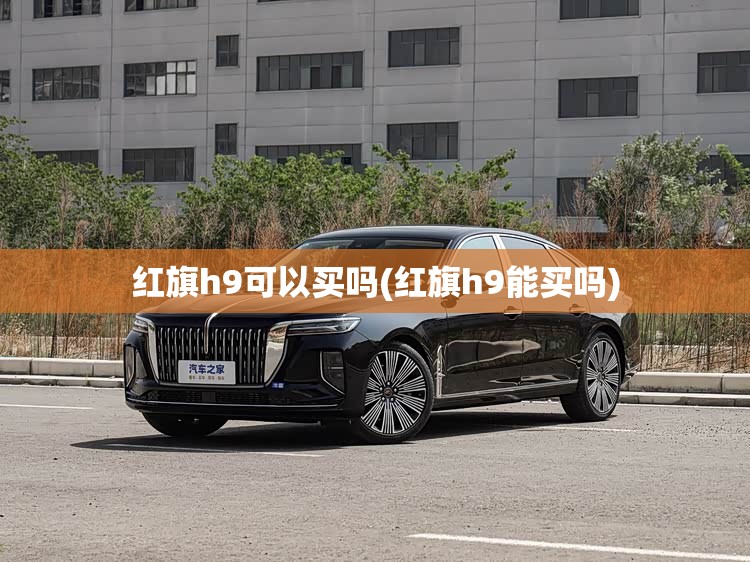 红旗h9可以买吗(红旗h9能买吗) 红旗h9可以买吗(红旗h9能买吗)
