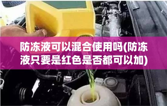 防冻液可以混合使用吗(防冻液只要是红色是否都可以加) 防冻液可以混合使用吗(防冻液只要是红色是否都可以加)