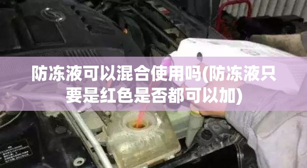 防冻液可以混合使用吗(防冻液只要是红色是否都可以加) 防冻液可以混合使用吗(防冻液只要是红色是否都可以加)