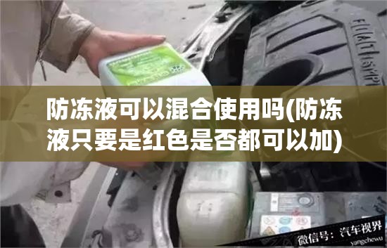 防冻液可以混合使用吗(防冻液只要是红色是否都可以加) 防冻液可以混合使用吗(防冻液只要是红色是否都可以加)