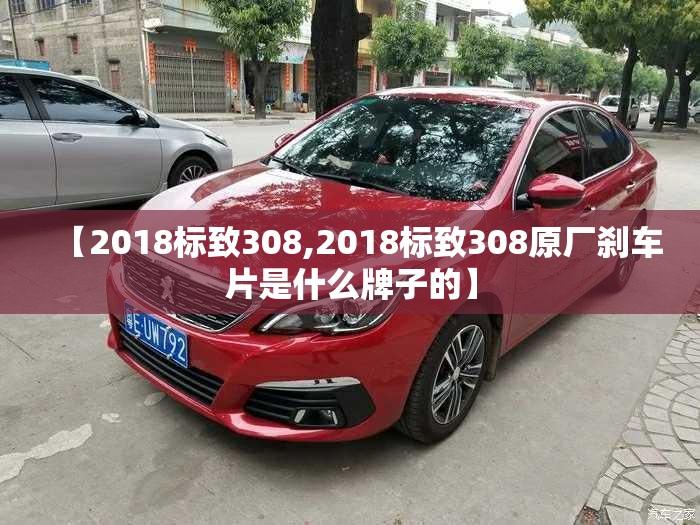 【2018标致308,2018标致308原厂刹车片是什么牌子的】 【2018标致308,2018标致308原厂刹车片是什么牌子的】