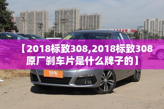 【2018标致308,2018标致308原厂刹车片是什么牌子的】 【2018标致308,2018标致308原厂刹车片是什么牌子的】