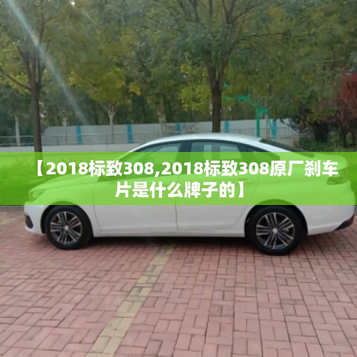 【2018标致308,2018标致308原厂刹车片是什么牌子的】 【2018标致308,2018标致308原厂刹车片是什么牌子的】