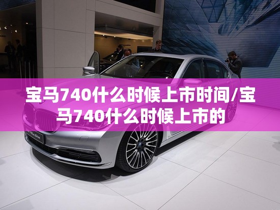 宝马740什么时候上市时间/宝马740什么时候上市的 宝马740什么时候上市时间/宝马740什么时候上市的