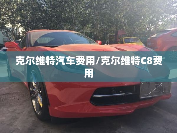 克尔维特汽车费用/克尔维特C8费用 克尔维特汽车费用/克尔维特C8费用