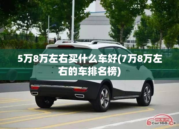 5万8万左右买什么车好(7万8万左右的车排名榜)