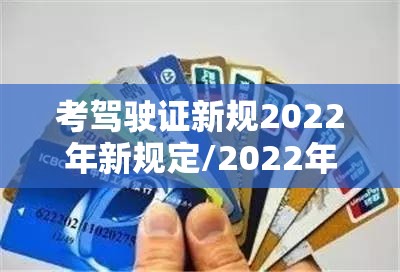 考驾驶证新规2022年新规定/2022年驾照考试新规定 考驾驶证新规2022年新规定/2022年驾照考试新规定