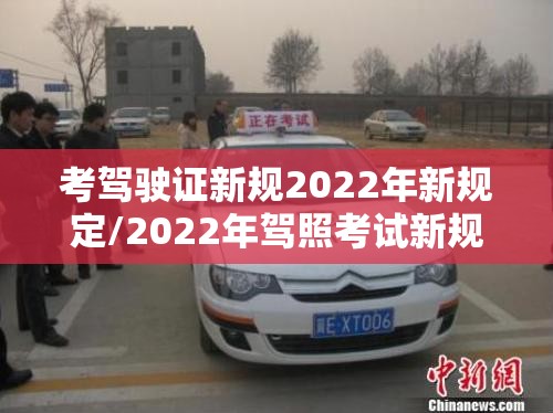 考驾驶证新规2022年新规定/2022年驾照考试新规定 考驾驶证新规2022年新规定/2022年驾照考试新规定