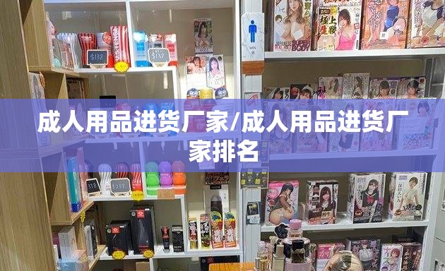 成人用品进货厂家/成人用品进货厂家排名 成人用品进货厂家/成人用品进货厂家排名