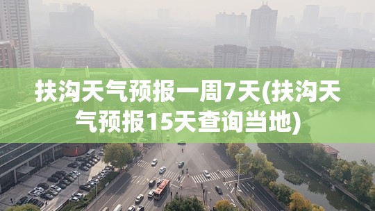 扶沟天气预报一周7天(扶沟天气预报15天查询当地) 扶沟天气预报一周7天(扶沟天气预报15天查询当地)