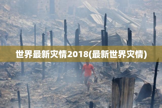 世界最新灾情2018(最新世界灾情) 世界最新灾情2018(最新世界灾情)