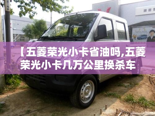 【五菱荣光小卡省油吗,五菱荣光小卡几万公里换杀车油】 【五菱荣光小卡省油吗,五菱荣光小卡几万公里换杀车油】