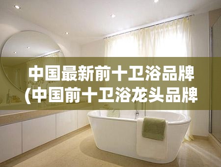 中国最新前十卫浴品牌(中国前十卫浴龙头品牌) 中国最新前十卫浴品牌(中国前十卫浴龙头品牌)