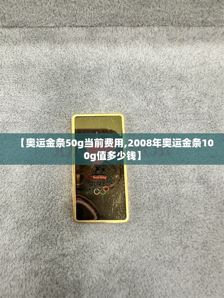 【奥运金条50g当前费用,2008年奥运金条100g值多少钱】 【奥运金条50g当前费用,2008年奥运金条100g值多少钱】