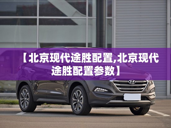 【北京现代途胜配置,北京现代途胜配置参数】 【北京现代途胜配置,北京现代途胜配置参数】