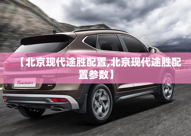 【北京现代途胜配置,北京现代途胜配置参数】 【北京现代途胜配置,北京现代途胜配置参数】