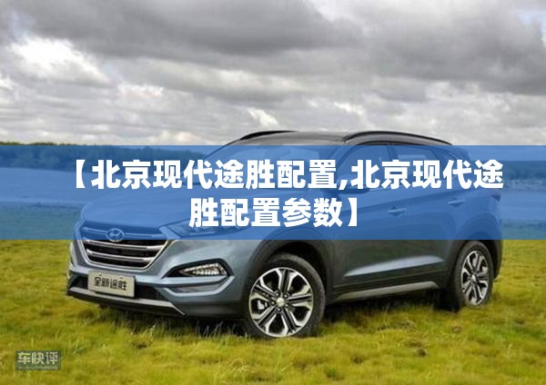 【北京现代途胜配置,北京现代途胜配置参数】 【北京现代途胜配置,北京现代途胜配置参数】