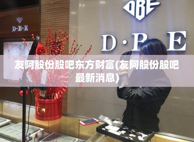友阿股份股吧东方财富(友阿股份股吧最新消息) 友阿股份股吧东方财富(友阿股份股吧最新消息)