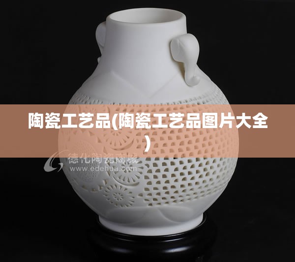 陶瓷工艺品(陶瓷工艺品图片大全)