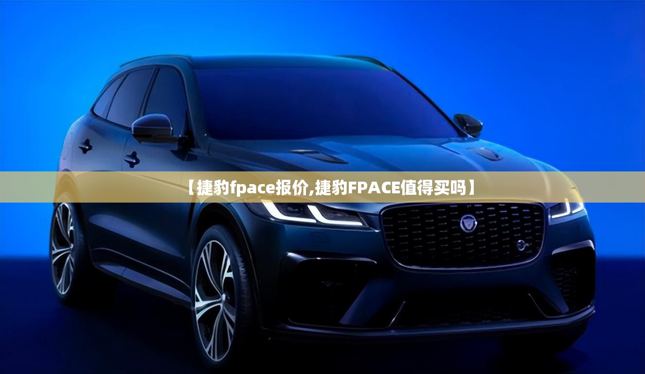 【捷豹fpace报价,捷豹FPACE值得买吗】 【捷豹fpace报价,捷豹FPACE值得买吗】