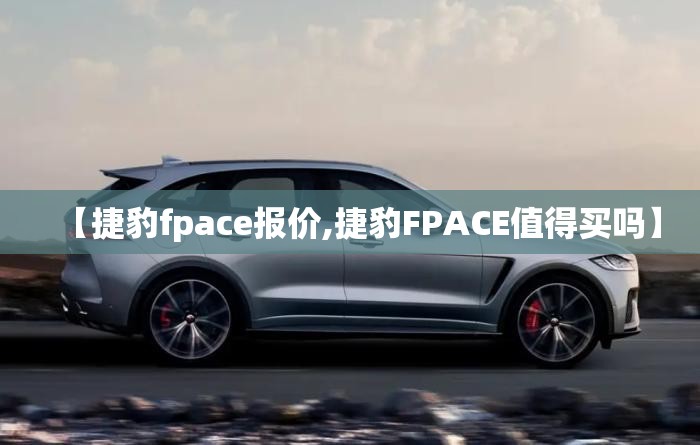 【捷豹fpace报价,捷豹FPACE值得买吗】 【捷豹fpace报价,捷豹FPACE值得买吗】