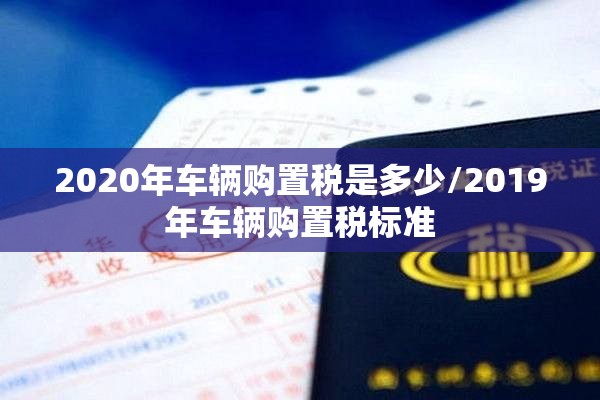 2020年车辆购置税是多少/2019年车辆购置税标准 2020年车辆购置税是多少/2019年车辆购置税标准