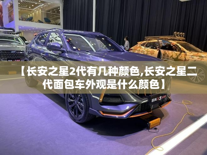 【长安之星2代有几种颜色,长安之星二代面包车外观是什么颜色】 【长安之星2代有几种颜色,长安之星二代面包车外观是什么颜色】