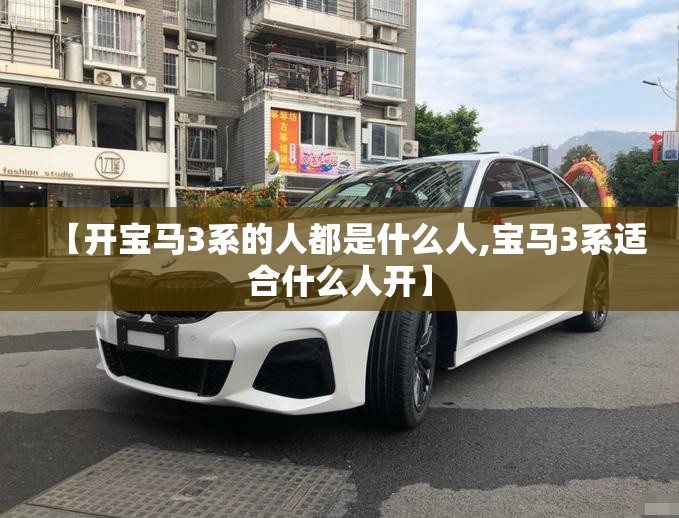【开宝马3系的人都是什么人,宝马3系适合什么人开】 【开宝马3系的人都是什么人,宝马3系适合什么人开】