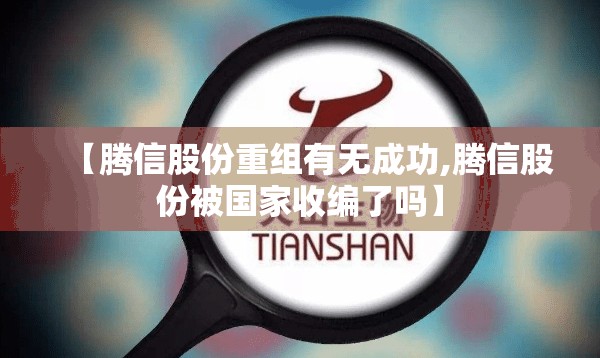 【腾信股份重组有无成功,腾信股份被国家收编了吗】 【腾信股份重组有无成功,腾信股份被国家收编了吗】