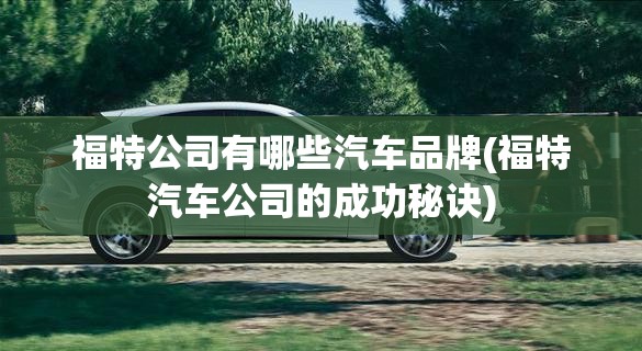 福特公司有哪些汽车品牌(福特汽车公司的成功秘诀) 福特公司有哪些汽车品牌(福特汽车公司的成功秘诀)