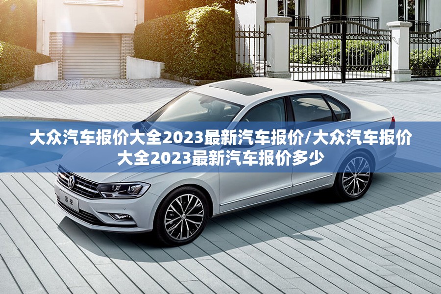 大众汽车报价大全2023最新汽车报价/大众汽车报价大全2023最新汽车报价多少 大众汽车报价大全2023最新汽车报价/大众汽车报价大全2023最新汽车报价多少