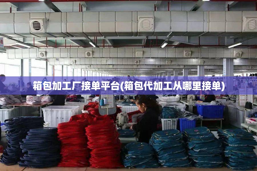箱包加工厂接单平台(箱包代加工从哪里接单)
