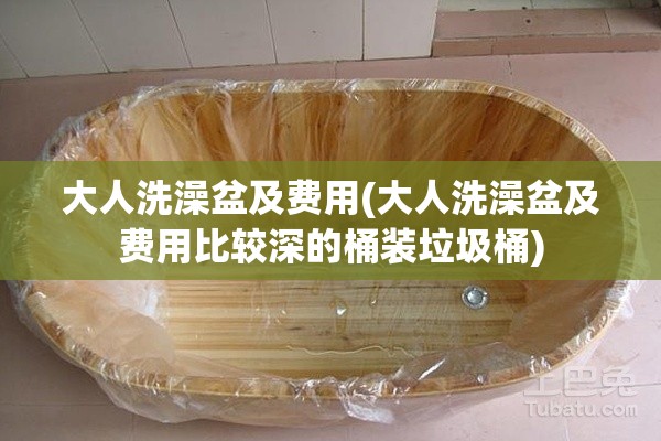 大人洗澡盆及费用(大人洗澡盆及费用比较深的桶装垃圾桶)