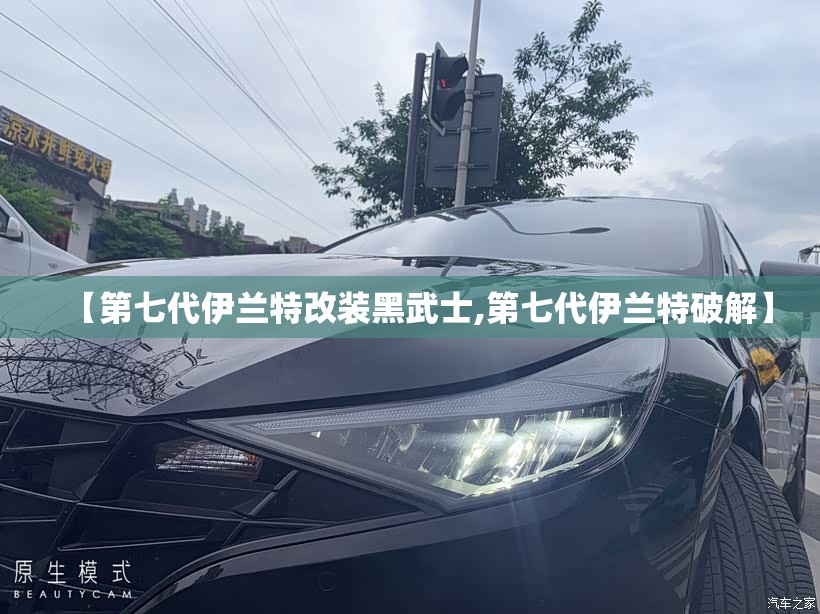 【第七代伊兰特改装黑武士,第七代伊兰特破解】 【第七代伊兰特改装黑武士,第七代伊兰特破解】