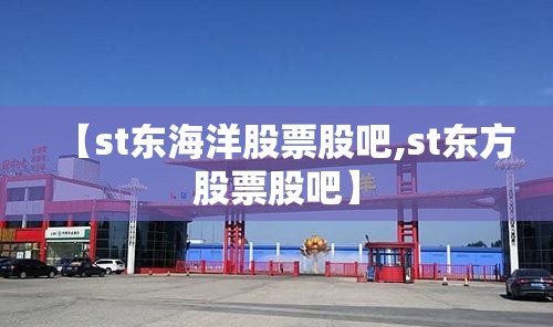 【st东海洋股票股吧,st东方股票股吧】