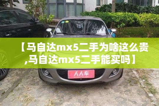 【马自达mx5二手为啥这么贵,马自达mx5二手能买吗】 【马自达mx5二手为啥这么贵,马自达mx5二手能买吗】