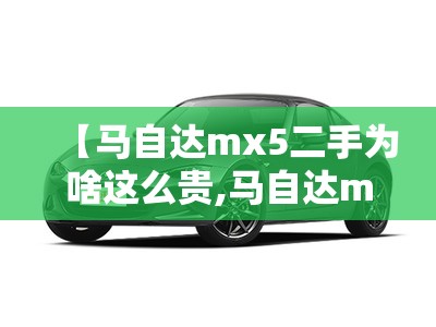 【马自达mx5二手为啥这么贵,马自达mx5二手能买吗】 【马自达mx5二手为啥这么贵,马自达mx5二手能买吗】